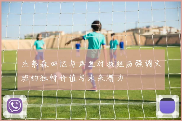 杰弗森回忆与库里对抗经历强调文班的独特价值与未来潜力