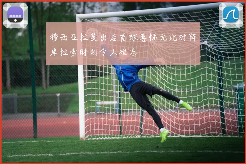 穆西亚拉复出后首球喜悦无比对阵库拉索时刻令人难忘