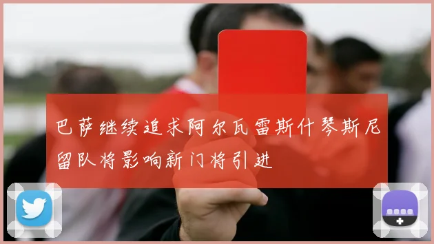 巴萨继续追求阿尔瓦雷斯什琴斯尼留队将影响新门将引进