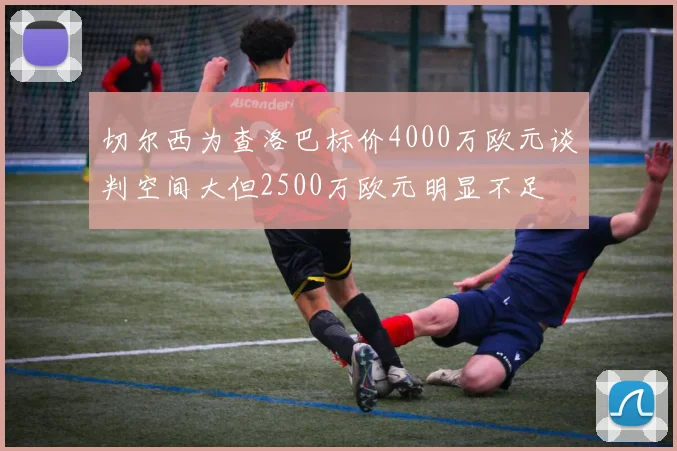 切尔西为查洛巴标价4000万欧元谈判空间大但2500万欧元明显不足