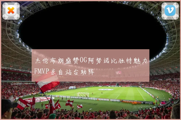 杰伦布朗盛赞OG阿努诺比独特魅力FMVP亲自站台助阵