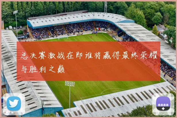 总决赛激战在即谁将赢得最终荣耀与胜利之巅