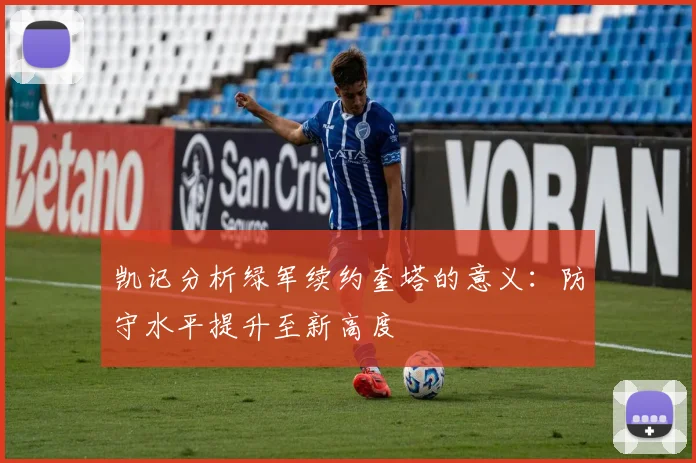 凯记分析绿军续约奎塔的意义:防守水平提升至新高度