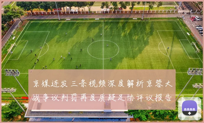 京媒连发三条视频深度解析京蓉大战争议判罚再度质疑足协评议报告内容