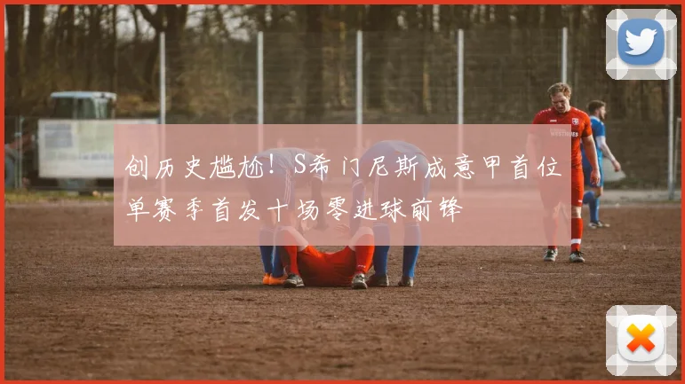 创历史尴尬！S希门尼斯成意甲首位单赛季首发十场零进球前锋