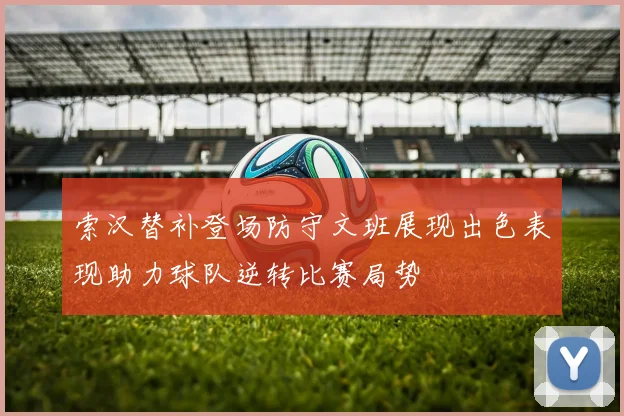 索汉替补登场防守文班展现出色表现助力球队逆转比赛局势