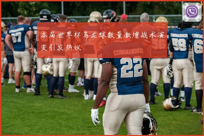 本届世界杯乌龙球数量激增战术演变引发热议