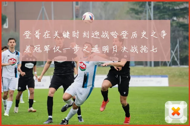 登哥在关键时刻迎战哈登历史之争差冠军仅一步之遥明日决战抢七