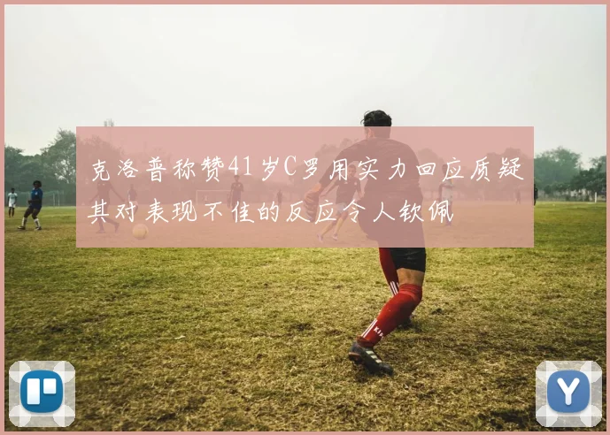 克洛普称赞41岁C罗用实力回应质疑其对表现不佳的反应令人钦佩