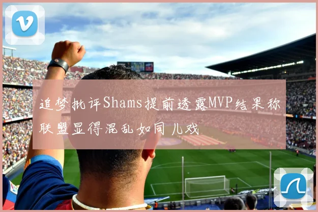 追梦批评Shams提前透露MVP结果称联盟显得混乱如同儿戏