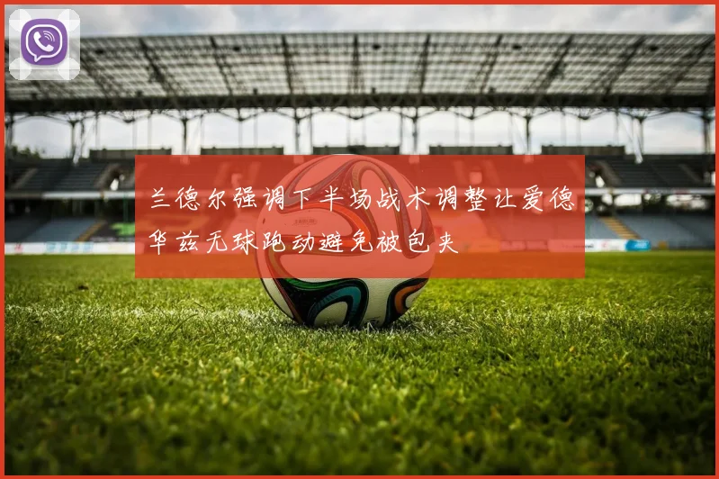 兰德尔强调下半场战术调整让爱德华兹无球跑动避免被包夹