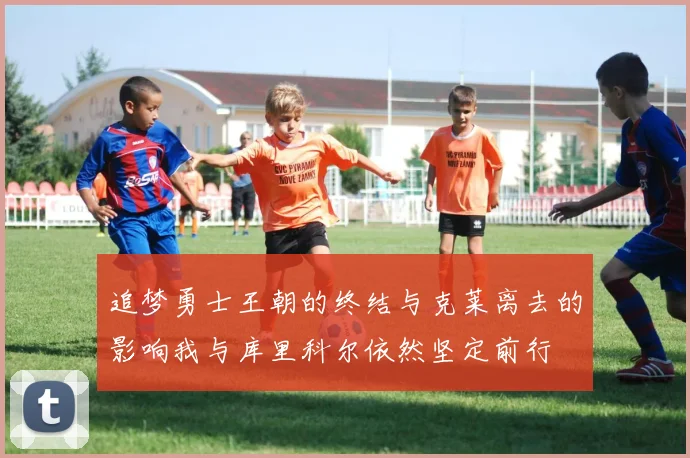 追梦勇士王朝的终结与克莱离去的影响我与库里科尔依然坚定前行