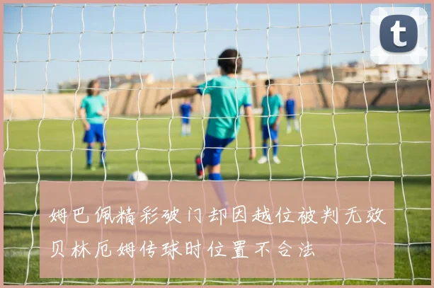 姆巴佩精彩破门却因越位被判无效贝林厄姆传球时位置不合法