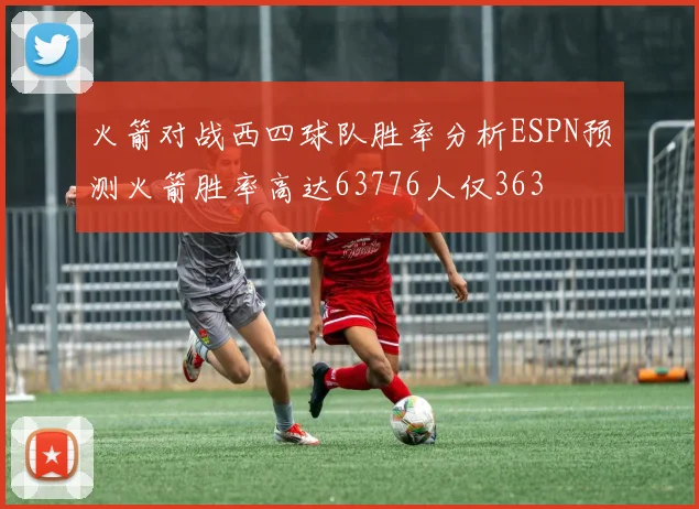 火箭对战西四球队胜率分析ESPN预测火箭胜率高达63776人仅363
