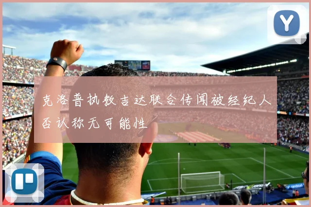 克洛普执教吉达联合传闻被经纪人否认称无可能性