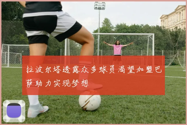拉波尔塔透露众多球员渴望加盟巴萨助力实现梦想