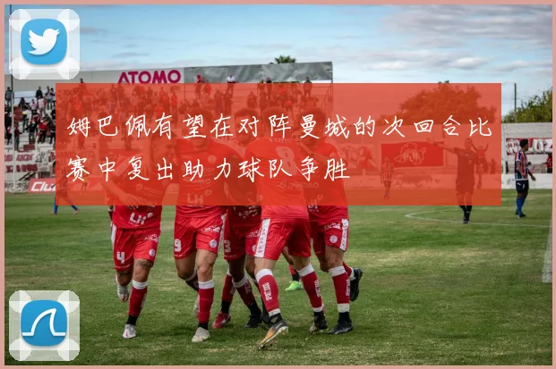 姆巴佩有望在对阵曼城的次回合比赛中复出助力球队争胜