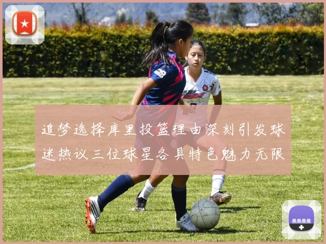 追梦选择库里投篮理由深刻引发球迷热议三位球星各具特色魅力无限