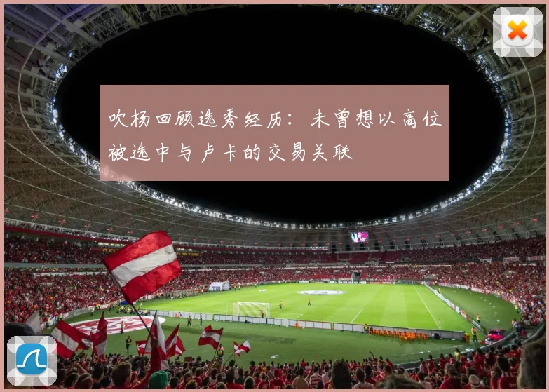 吹杨回顾选秀经历：未曾想以高位被选中与卢卡的交易关联
