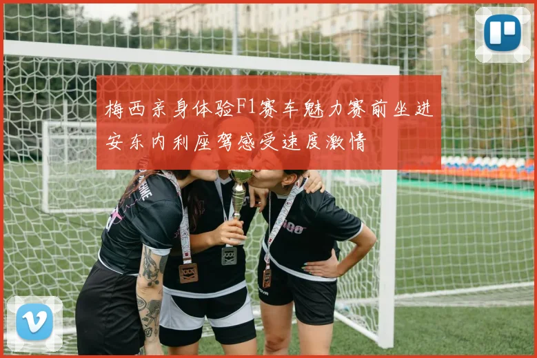 梅西亲身体验F1赛车魅力赛前坐进安东内利座驾感受速度激情