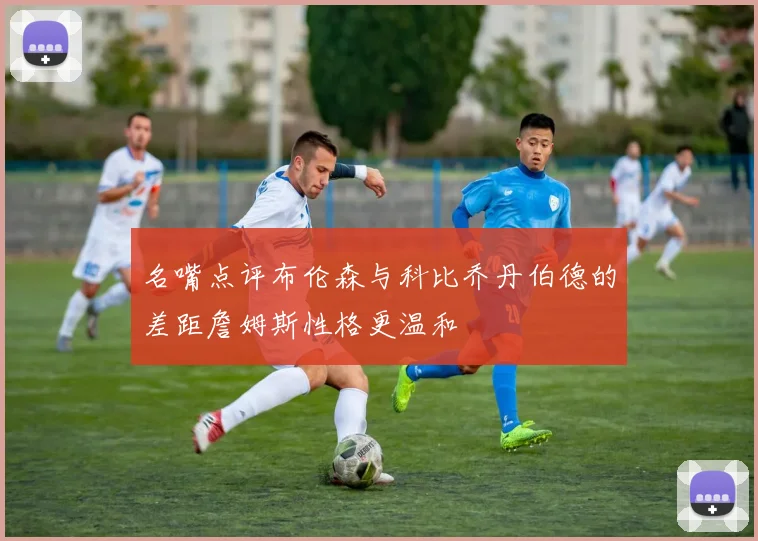 名嘴点评布伦森与科比乔丹伯德的差距詹姆斯性格更温和
