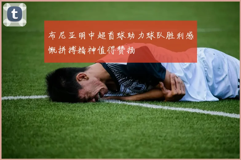 布尼亚明中超首球助力球队胜利感慨拼搏精神值得赞扬