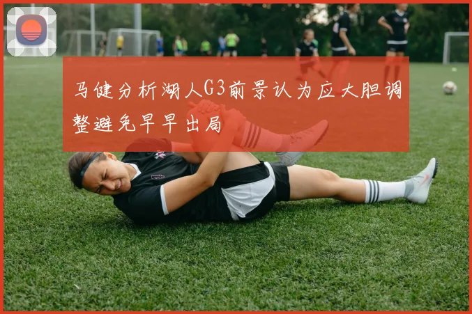 马健分析湖人G3前景认为应大胆调整避免早早出局