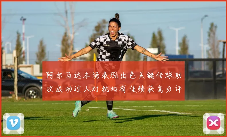 阿尔马达本场表现出色关键传球助攻成功过人对抗均有佳绩获高分评价