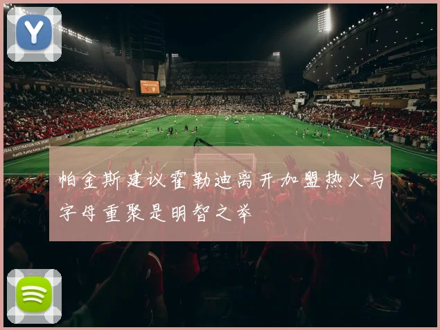 帕金斯建议霍勒迪离开加盟热火与字母重聚是明智之举