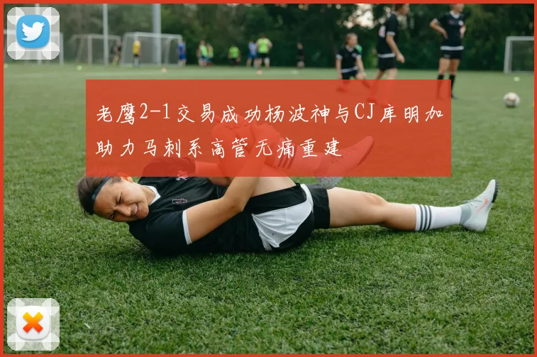 老鹰2-1交易成功杨波神与CJ库明加助力马刺系高管无痛重建