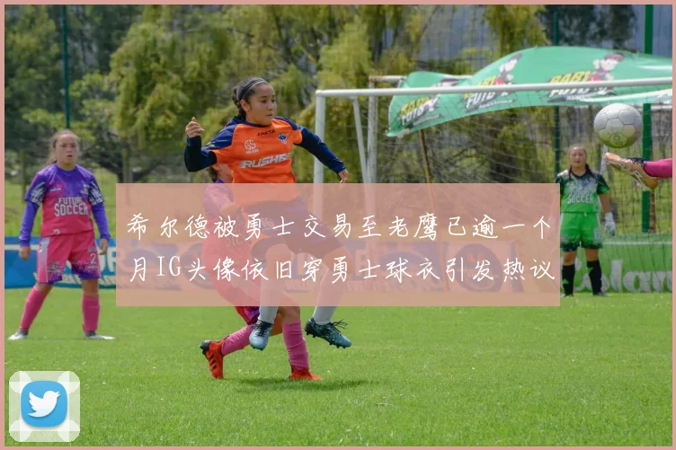 希尔德被勇士交易至老鹰已逾一个月IG头像依旧穿勇士球衣引发热议