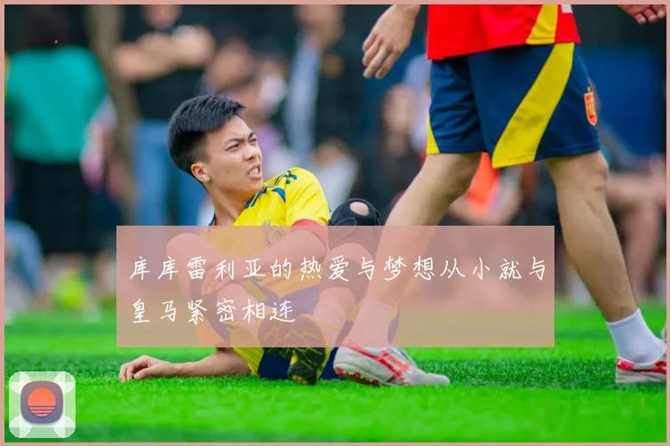 库库雷利亚的热爱与梦想从小就与皇马紧密相连