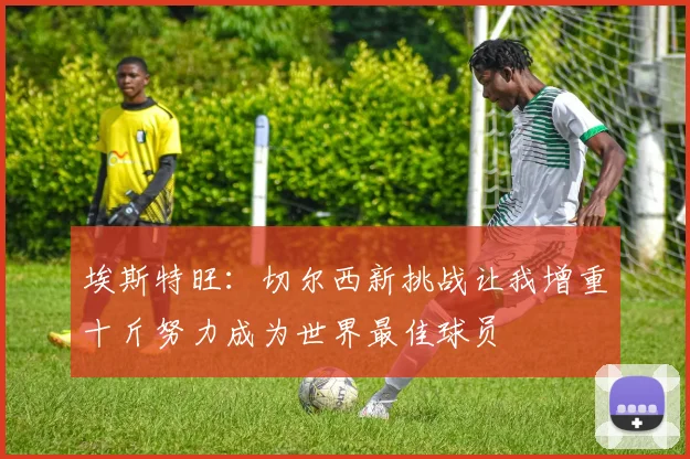 埃斯特旺：切尔西新挑战让我增重十斤努力成为世界最佳球员